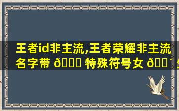 王者id非主流,王者荣耀非主流名字带 🐛 特殊符号女 🌴 生